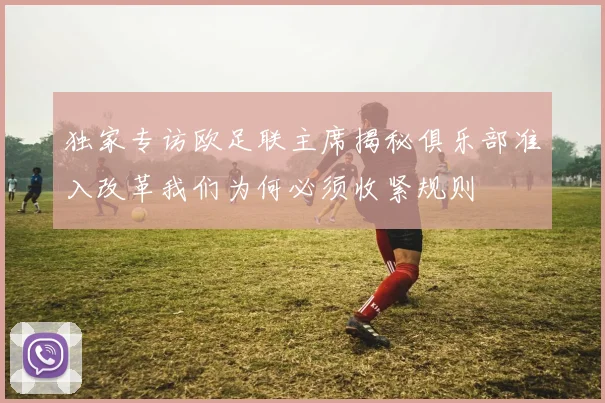 独家专访欧足联主席揭秘俱乐部准入改革我们为何必须收紧规则