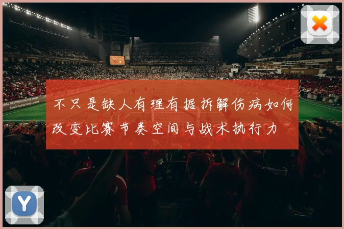 不只是缺人有理有据拆解伤病如何改变比赛节奏空间与战术执行力