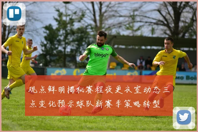 观点鲜明揭秘赛程夜更衣室动态三点变化预示球队新赛季策略转型