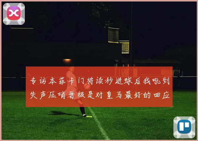 专访本菲卡门将读秒进球后我吼到失声压哨晋级是对皇马最好的回应