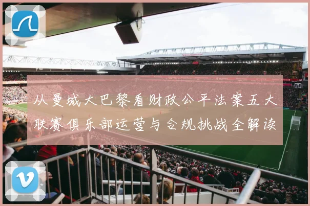 从曼城大巴黎看财政公平法案五大联赛俱乐部运营与合规挑战全解读